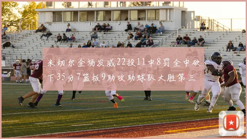 米切尔全场发威22投11中8罚全中砍下35分7篮板9助攻助球队大胜第三节独得20分