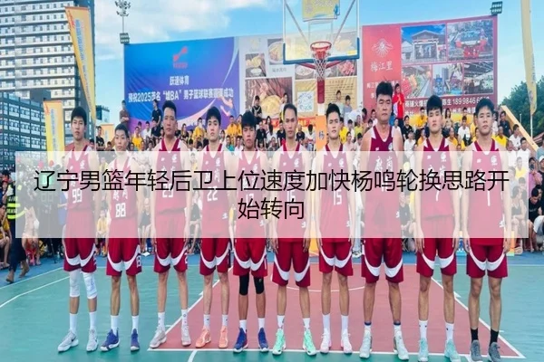 辽宁男篮年轻后卫上位速度加快杨鸣轮换思路开始转向(KAIYUN)